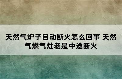 天然气炉子自动断火怎么回事 天然气燃气灶老是中途断火